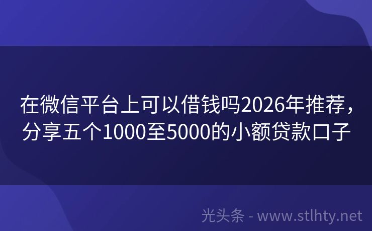在微信平台上可以借钱吗2026年推荐，分享五个1000至5000的小额贷款口子