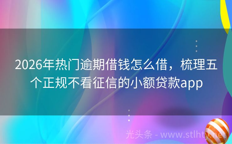 2026年热门逾期借钱怎么借，梳理五个正规不看征信的小额贷款app