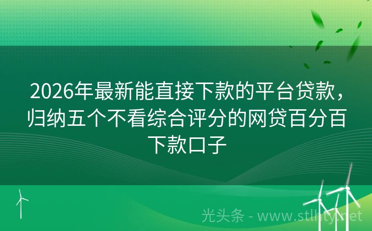 2026年最新能直接下款的平台贷款，归纳五个不看综合评分的网贷百分百下款口子