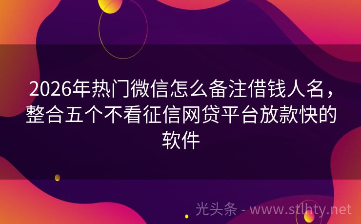 2026年热门微信怎么备注借钱人名，整合五个不看征信网贷平台放款快的软件