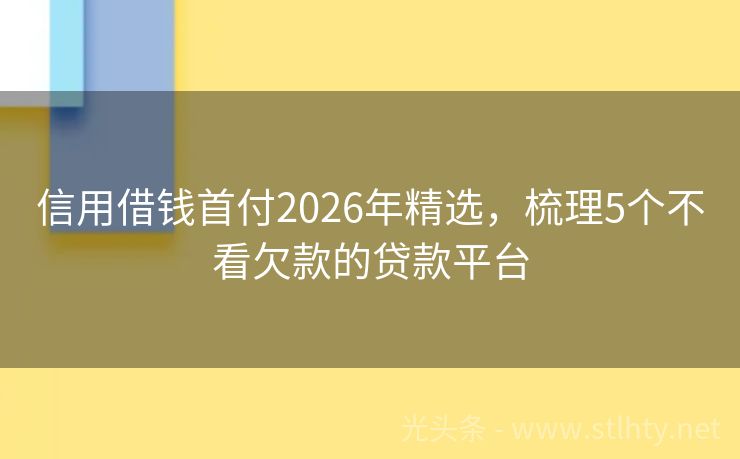 信用借钱首付2026年精选，梳理5个不看欠款的贷款平台