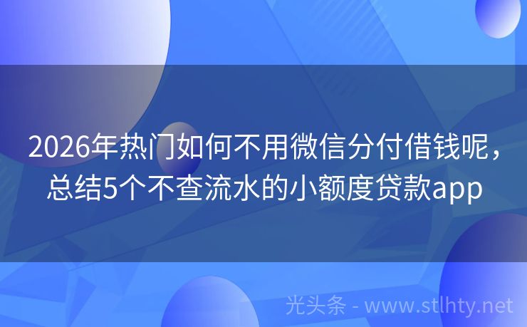 2026年热门如何不用微信分付借钱呢，总结5个不查流水的小额度贷款app