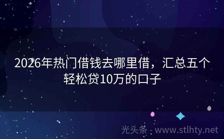 2026年热门借钱去哪里借，汇总五个轻松贷10万的口子