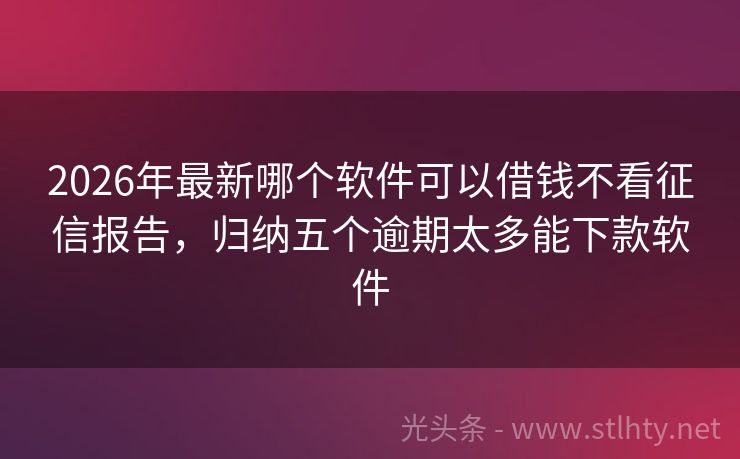 2026年最新哪个软件可以借钱不看征信报告，归纳五个逾期太多能下款软件