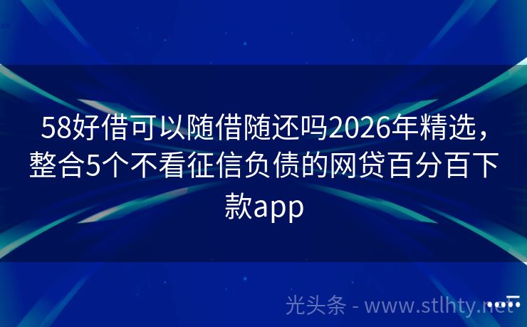 58好借可以随借随还吗2026年精选，整合5个不看征信负债的网贷百分百下款app
