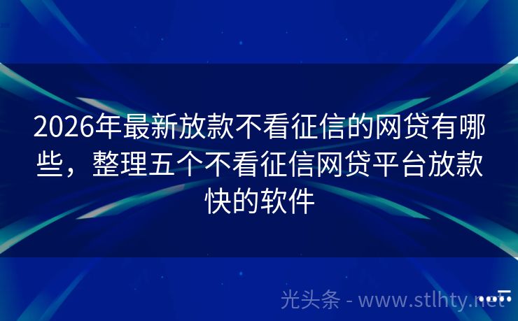 2026年最新放款不看征信的网贷有哪些，整理五个不看征信网贷平台放款快的软件