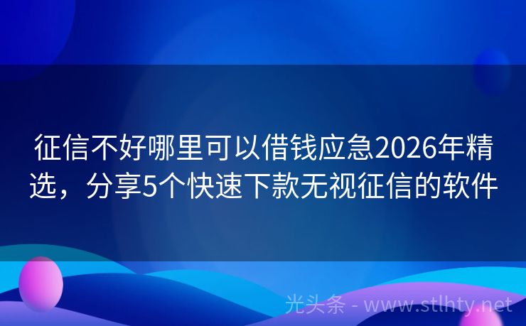 征信不好哪里可以借钱应急2026年精选，分享5个快速下款无视征信的软件