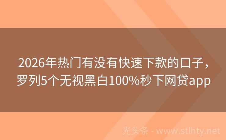 2026年热门有没有快速下款的口子，罗列5个无视黑白100%秒下网贷app