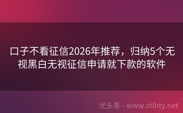 口子不看征信2026年推荐，归纳5个无视黑白无视征信申请就下款的软件