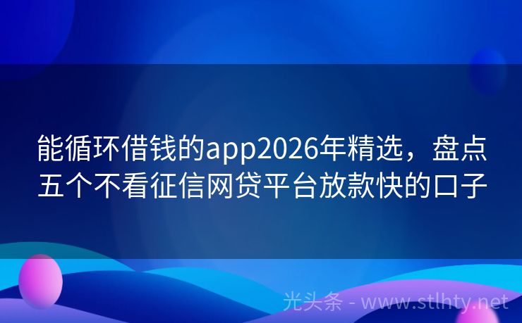 能循环借钱的app2026年精选，盘点五个不看征信网贷平台放款快的口子