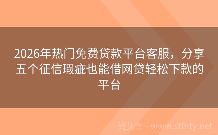 2026年热门免费贷款平台客服，分享五个征信瑕疵也能借网贷轻松下款的平台