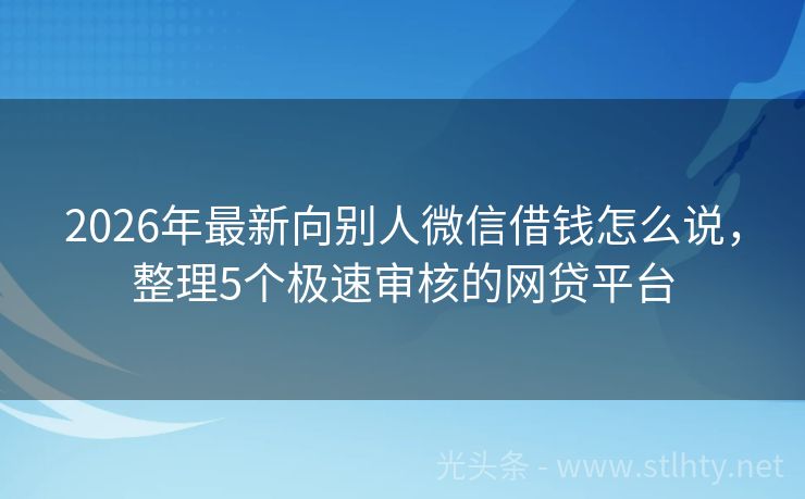2026年最新向别人微信借钱怎么说，整理5个极速审核的网贷平台