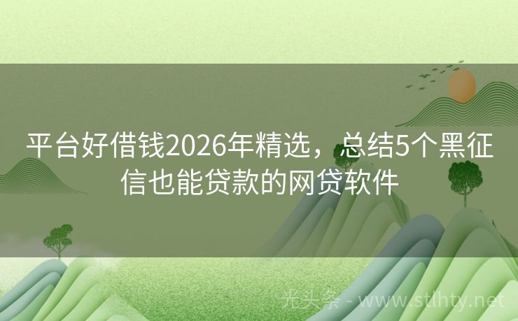 平台好借钱2026年精选，总结5个黑征信也能贷款的网贷软件