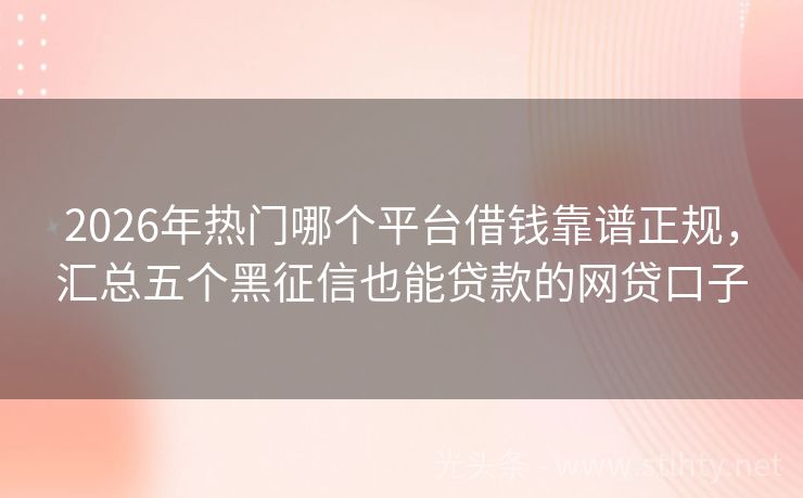 2026年热门哪个平台借钱靠谱正规，汇总五个黑征信也能贷款的网贷口子