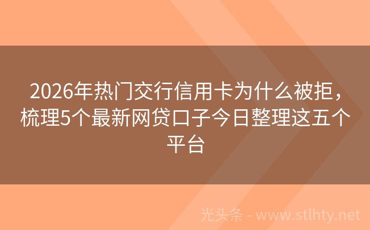 2026年热门交行信用卡为什么被拒，梳理5个最新网贷口子今日整理这五个平台