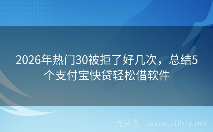 2026年热门30被拒了好几次，总结5个支付宝快贷轻松借软件