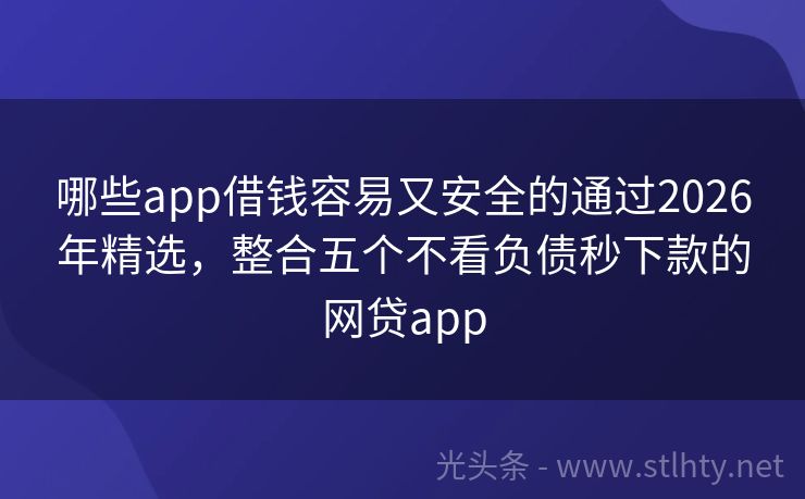 哪些app借钱容易又安全的通过2026年精选，整合五个不看负债秒下款的网贷app