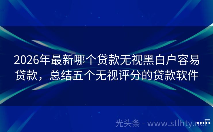 2026年最新哪个贷款无视黑白户容易贷款，总结五个无视评分的贷款软件