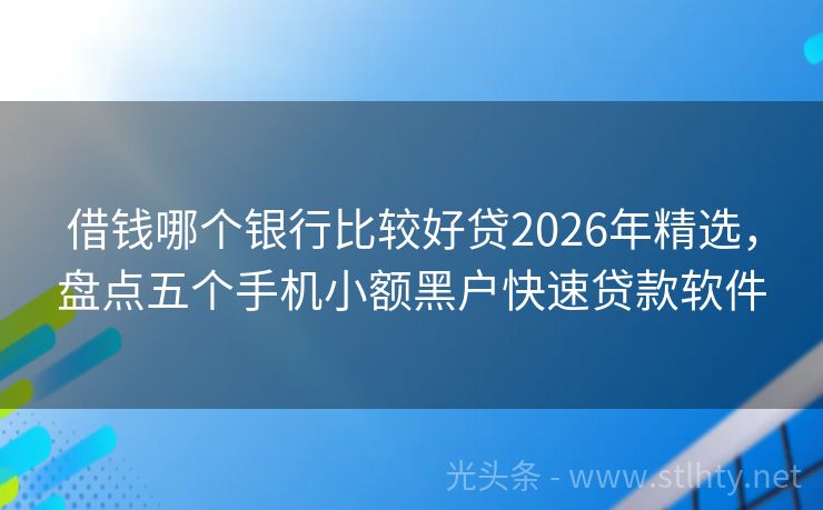 借钱哪个银行比较好贷2026年精选，盘点五个手机小额黑户快速贷款软件