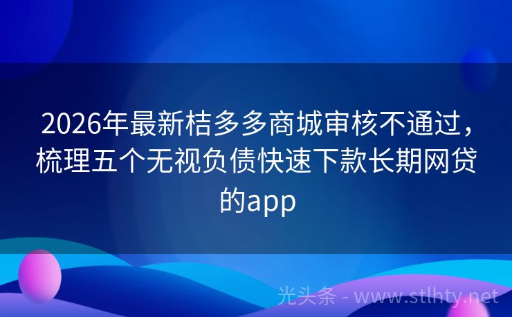 2026年最新桔多多商城审核不通过，梳理五个无视负债快速下款长期网贷的app