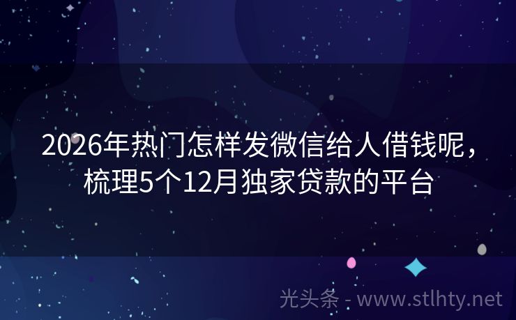 2026年热门怎样发微信给人借钱呢，梳理5个12月独家贷款的平台