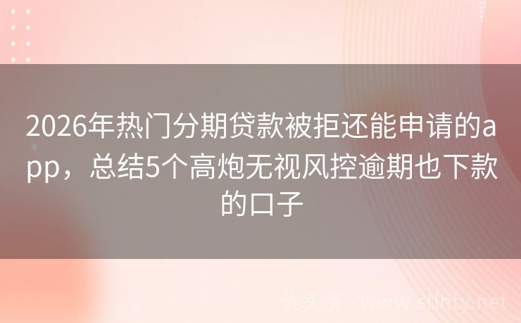 2026年热门分期贷款被拒还能申请的app，总结5个高炮无视风控逾期也下款的口子