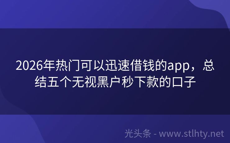 2026年热门可以迅速借钱的app，总结五个无视黑户秒下款的口子