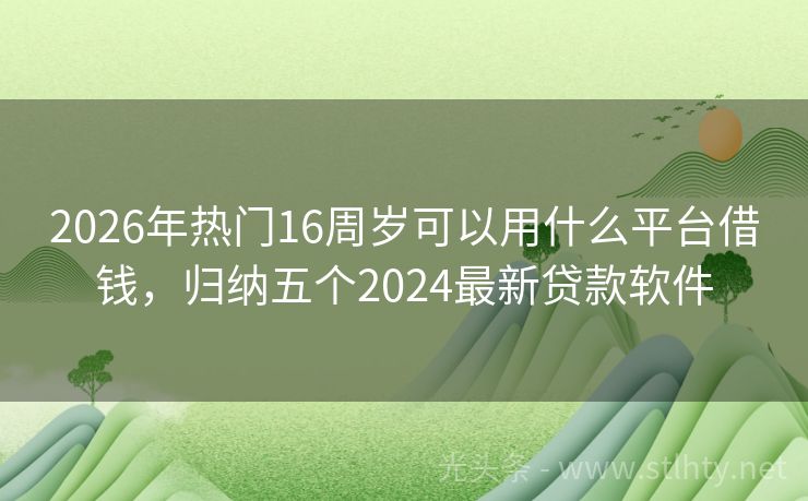 2026年热门16周岁可以用什么平台借钱，归纳五个2024最新贷款软件