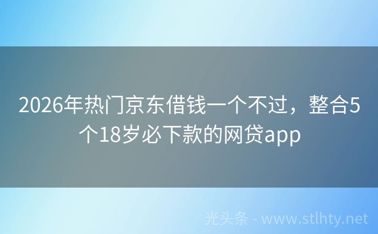 2026年热门京东借钱一个不过，整合5个18岁必下款的网贷app