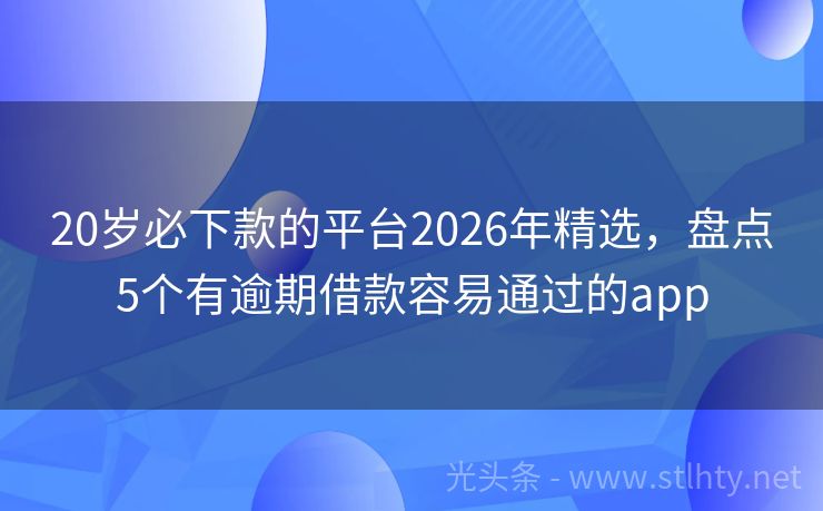 20岁必下款的平台2026年精选，盘点5个有逾期借款容易通过的app