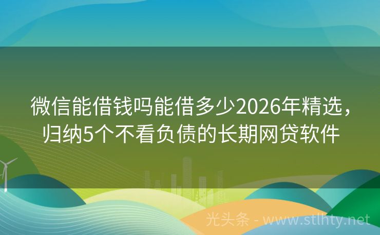 微信能借钱吗能借多少2026年精选，归纳5个不看负债的长期网贷软件