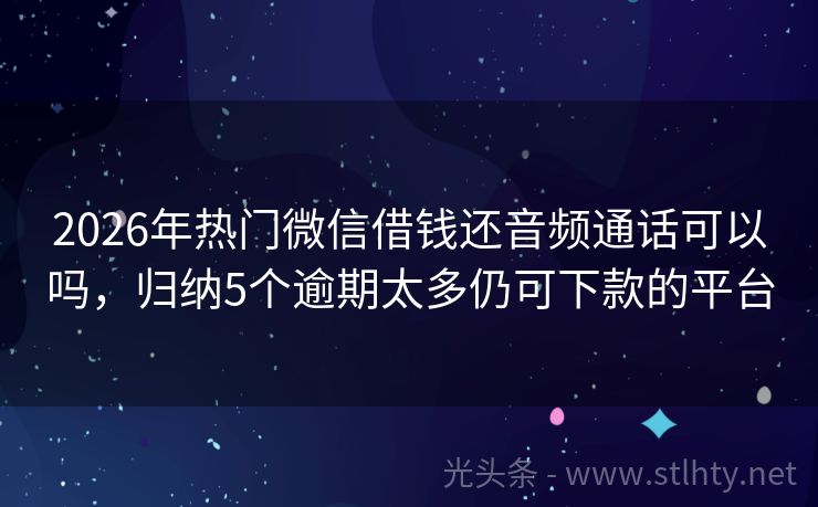 2026年热门微信借钱还音频通话可以吗，归纳5个逾期太多仍可下款的平台