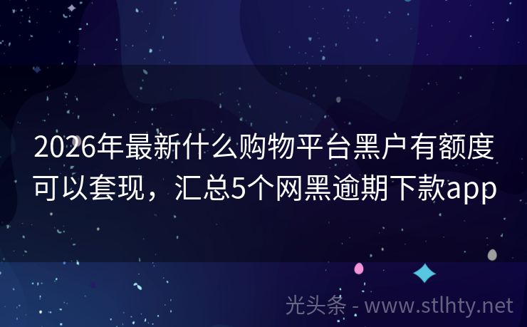 2026年最新什么购物平台黑户有额度可以套现，汇总5个网黑逾期下款app