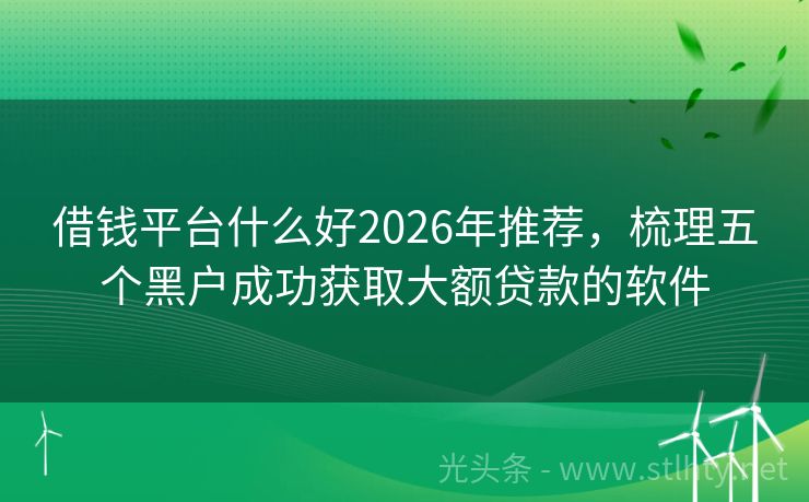 借钱平台什么好2026年推荐，梳理五个黑户成功获取大额贷款的软件