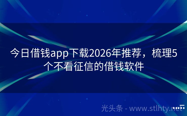 今日借钱app下载2026年推荐，梳理5个不看征信的借钱软件
