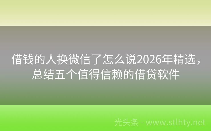 借钱的人换微信了怎么说2026年精选，总结五个值得信赖的借贷软件