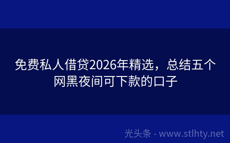 免费私人借贷2026年精选，总结五个网黑夜间可下款的口子