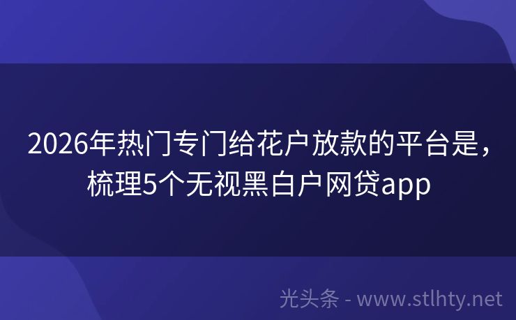 2026年热门专门给花户放款的平台是，梳理5个无视黑白户网贷app