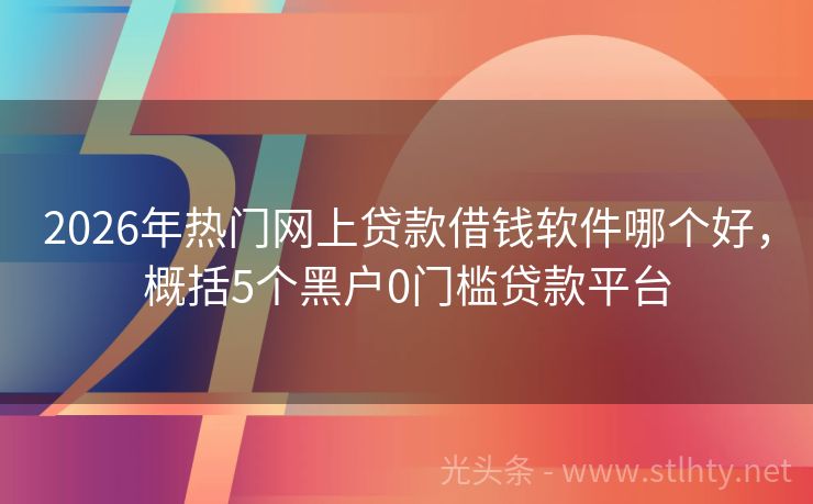 2026年热门网上贷款借钱软件哪个好，概括5个黑户0门槛贷款平台