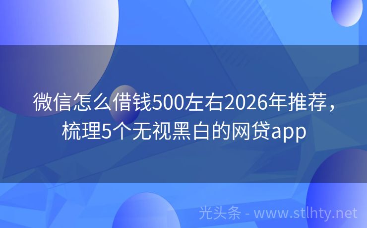 微信怎么借钱500左右2026年推荐，梳理5个无视黑白的网贷app