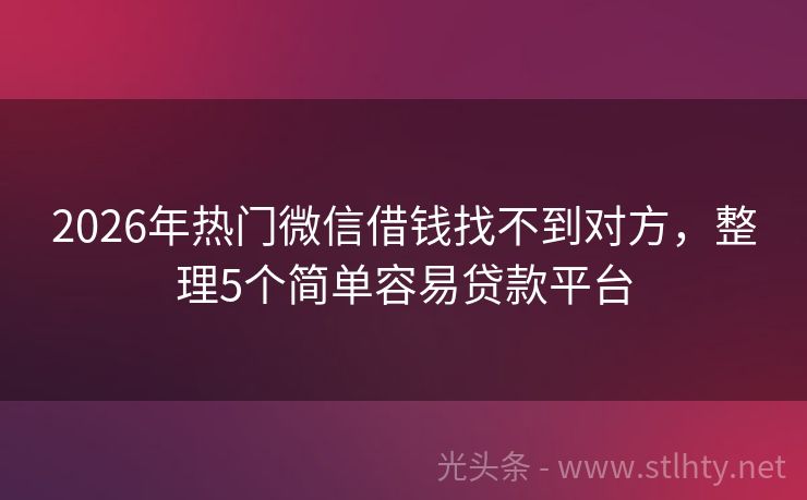 2026年热门微信借钱找不到对方，整理5个简单容易贷款平台