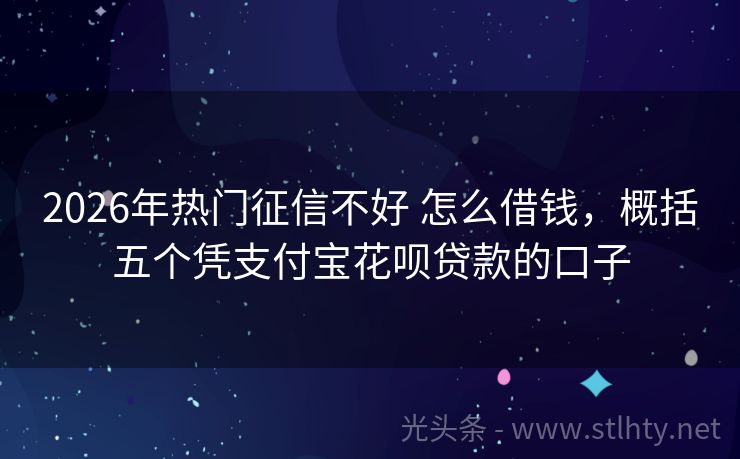 2026年热门征信不好 怎么借钱,概括五个凭支付宝花呗贷款的口子