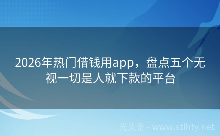2026年热门借钱用app，盘点五个无视一切是人就下款的平台