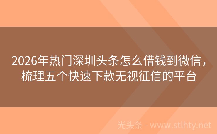 2026年热门深圳头条怎么借钱到微信，梳理五个快速下款无视征信的平台