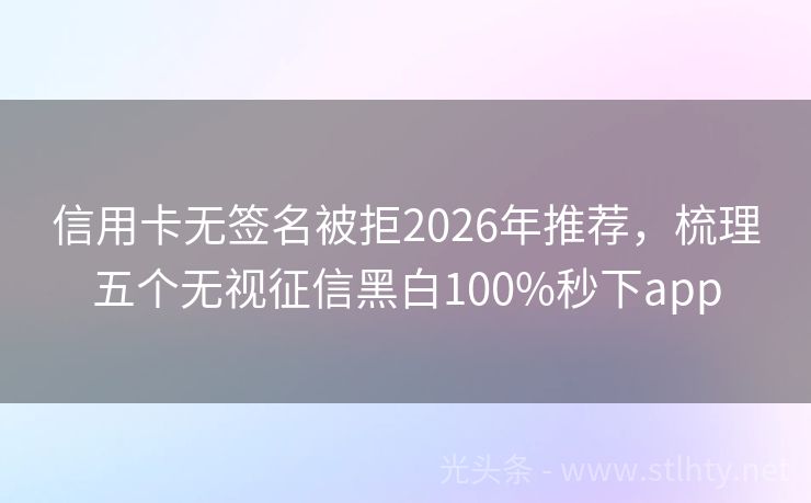 信用卡无签名被拒2026年推荐，梳理五个无视征信黑白100%秒下app