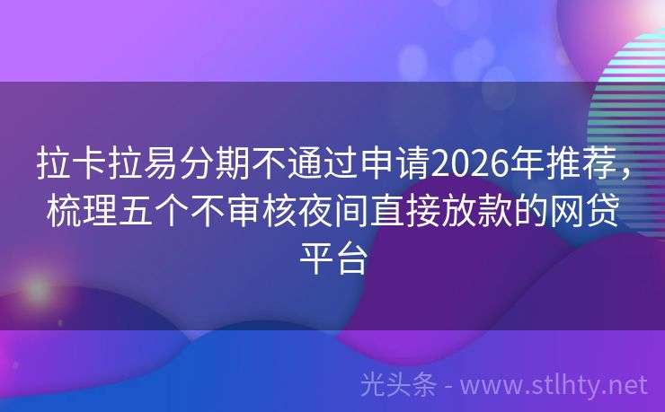 拉卡拉易分期不通过申请2026年推荐，梳理五个不审核夜间直接放款的网贷平台