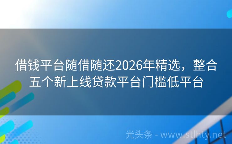 借钱平台随借随还2026年精选，整合五个新上线贷款平台门槛低平台
