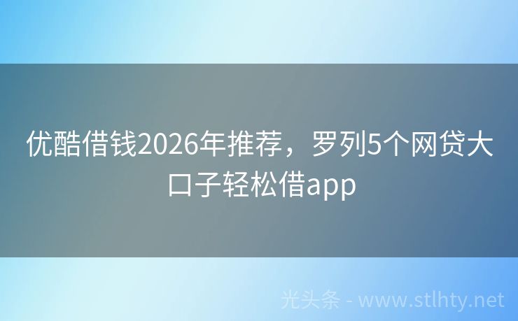 优酷借钱2026年推荐，罗列5个网贷大口子轻松借app