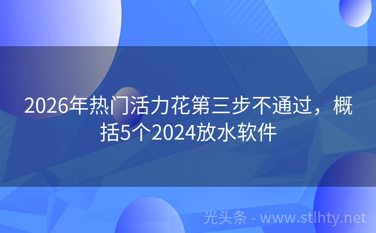 2026年热门活力花第三步不通过，概括5个2024放水软件