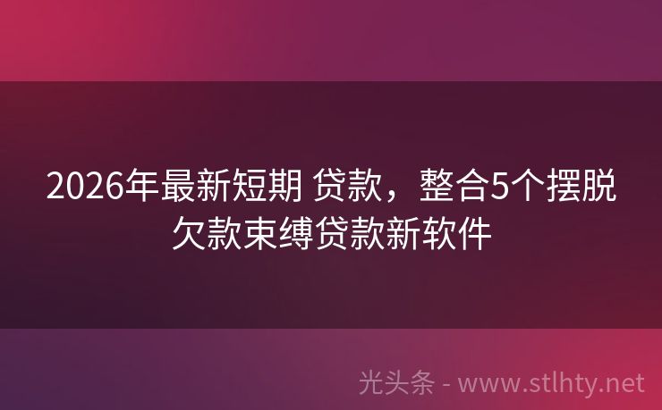 2026年最新短期 贷款，整合5个摆脱欠款束缚贷款新软件